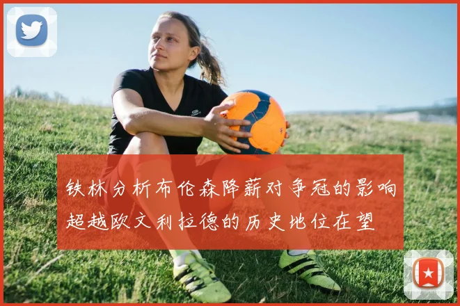 铁林分析布伦森降薪对争冠的影响超越欧文利拉德的历史地位在望