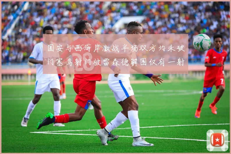 国安与西海岸激战半场双方均未破门塞鸟射门被雷森德解围仅有一射正