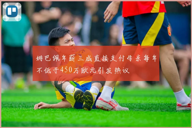 姆巴佩年薪三成直接支付母亲每年不低于450万欧元引发热议