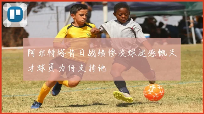 阿尔特塔昔日战绩惨淡球迷感慨天才球员为何支持他