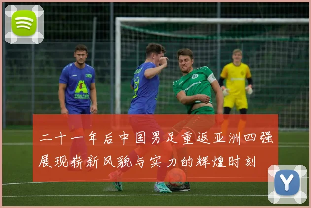 二十一年后中国男足重返亚洲四强展现崭新风貌与实力的辉煌时刻