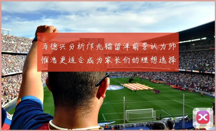 马德兴分析邝兆镭留洋前景认为帅惟浩更适合成为家长们的理想选择