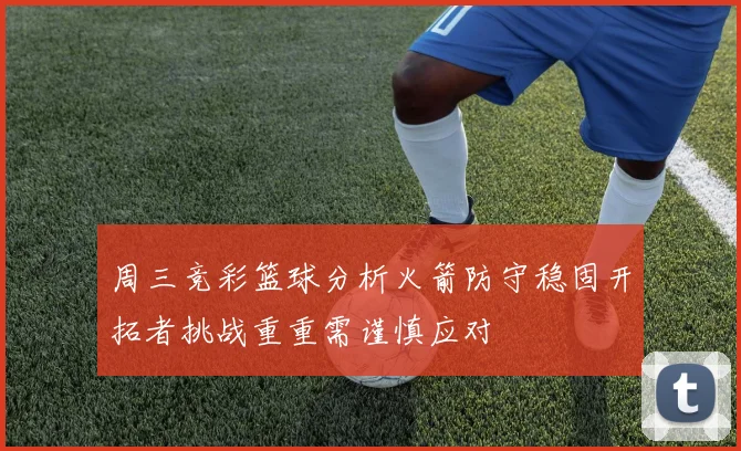 周三竞彩篮球分析火箭防守稳固开拓者挑战重重需谨慎应对