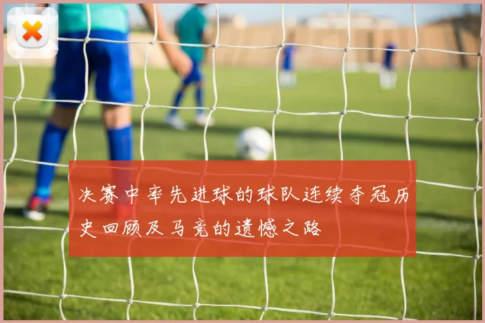 决赛中率先进球的球队连续夺冠历史回顾及马竞的遗憾之路