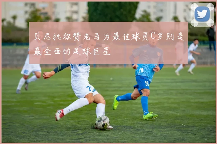 贝尼托称赞老马为最佳球员C罗则是最全面的足球巨星