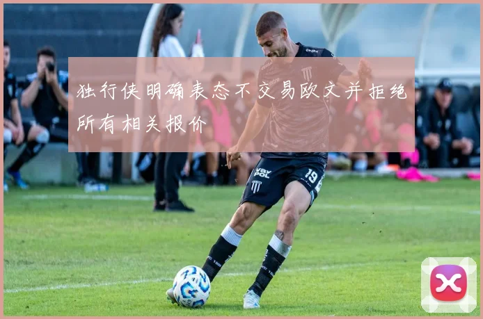 独行侠明确表态不交易欧文并拒绝所有相关报价