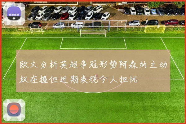 欧文分析英超争冠形势阿森纳主动权在握但近期表现令人担忧