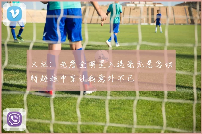 火记：老詹全明星入选毫无悬念切特超越申京让我意外不已