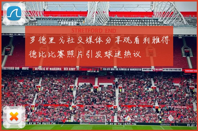 罗德里戈社交媒体分享观看利雅得德比比赛照片引发球迷热议