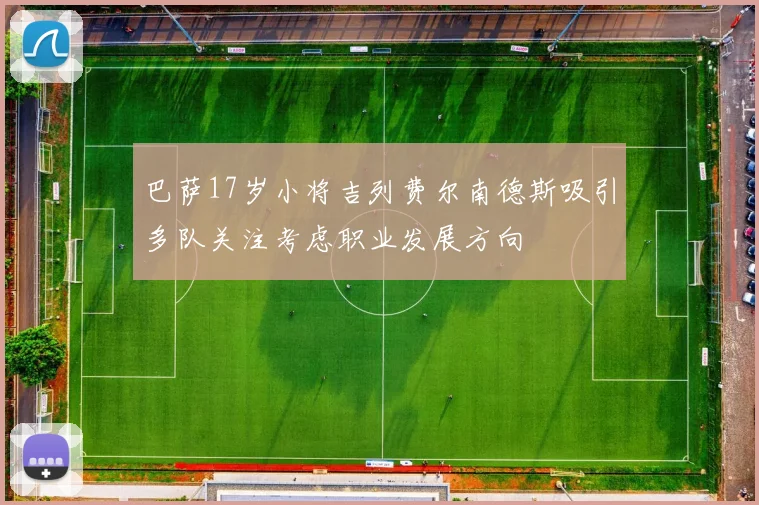 巴萨17岁小将吉列费尔南德斯吸引多队关注考虑职业发展方向