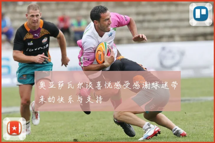奥亚萨瓦尔谈喜悦感受感谢球迷带来的快乐与支持