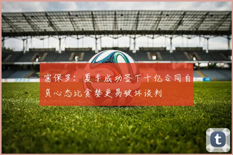 富保罗：夏季成功签下十亿合同自负心态比贪婪更易破坏谈判