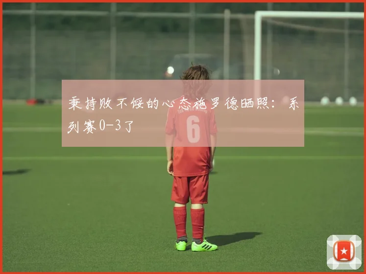 秉持败不馁的心态施罗德晒照：系列赛0-3了