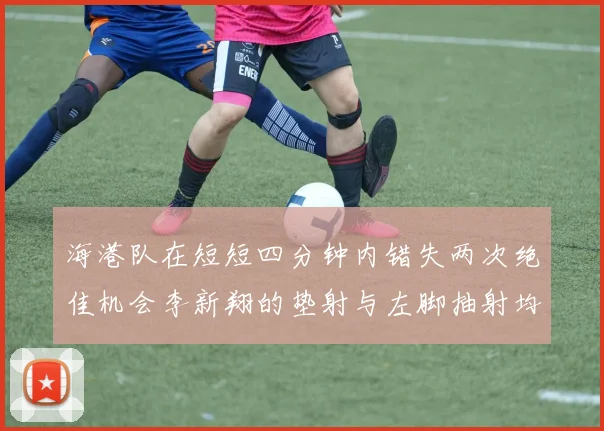 海港队在短短四分钟内错失两次绝佳机会李新翔的垫射与左脚抽射均未能转化为进球