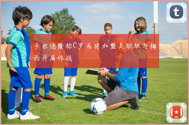 卡尔德隆称C罗或将加盟美职联与梅西并肩作战