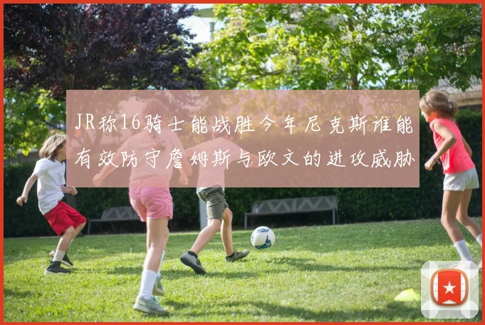 JR称16骑士能战胜今年尼克斯谁能有效防守詹姆斯与欧文的进攻威胁