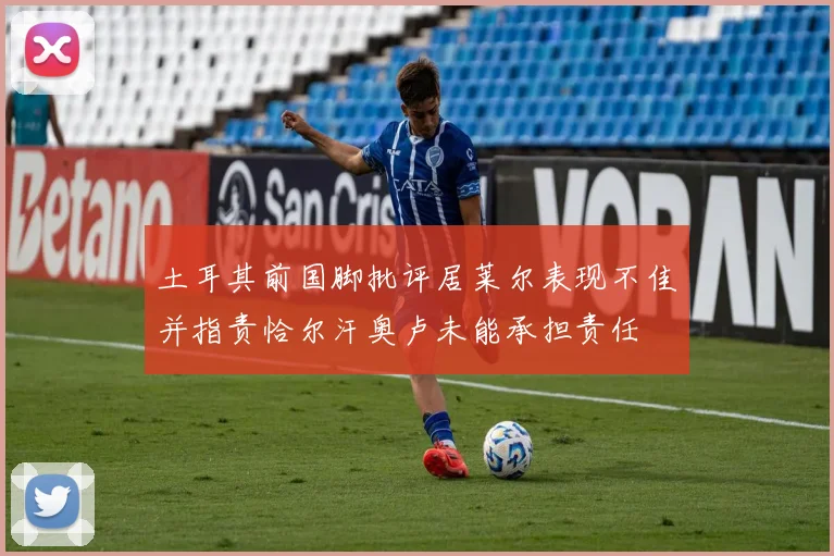 土耳其前国脚批评居莱尔表现不佳并指责恰尔汗奥卢未能承担责任