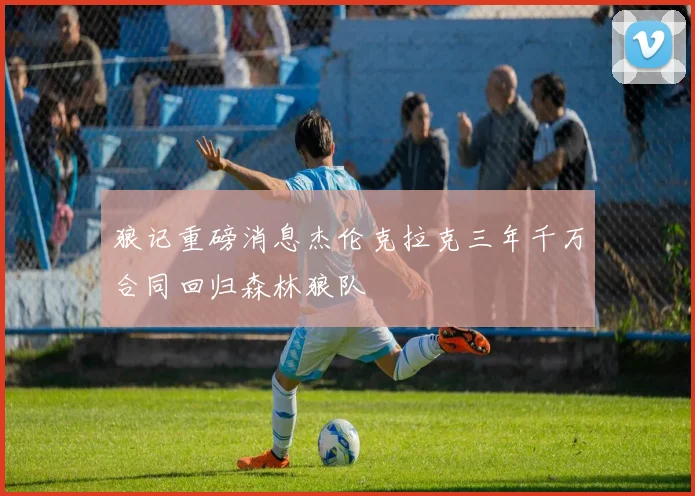 狼记重磅消息杰伦克拉克三年千万合同回归森林狼队