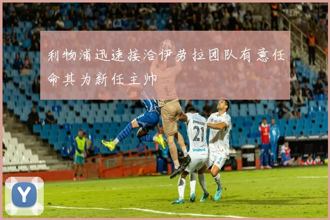 利物浦迅速接洽伊劳拉团队有意任命其为新任主帅