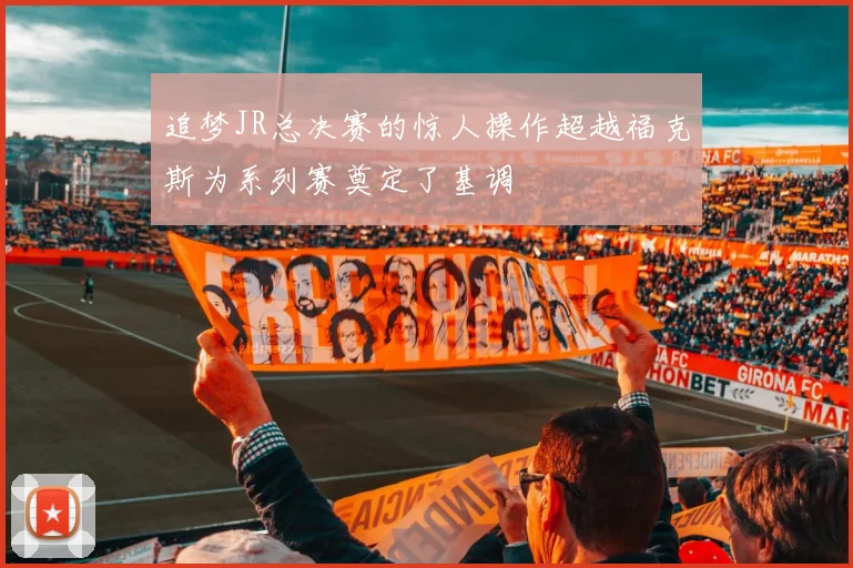 追梦JR总决赛的惊人操作超越福克斯为系列赛奠定了基调