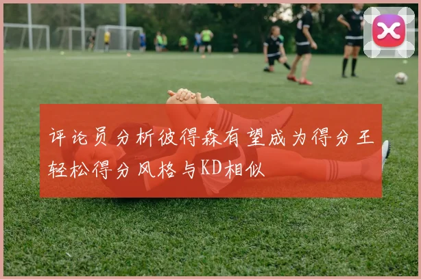 评论员分析彼得森有望成为得分王轻松得分风格与KD相似