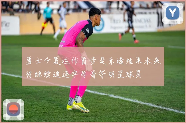 勇士今夏运作首步是乐透结果未来将继续追逐字母哥等明星球员