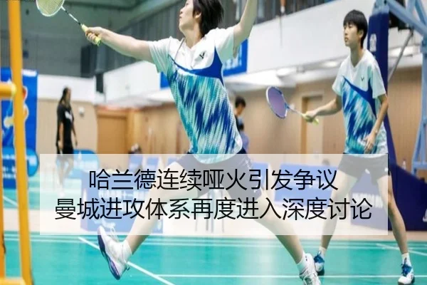 哈兰德连续哑火引发争议 曼城进攻体系再度进入深度讨论